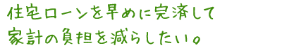 住宅ローンを早めに完済して家計の負担を減らしたい。