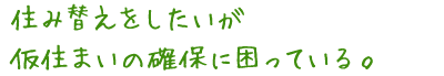 住み替えをしたいが 仮住まいの確保に困っている。